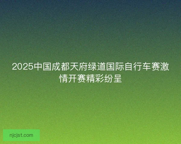 2025中国成都天府绿道国际自行车赛激情开赛精彩纷呈