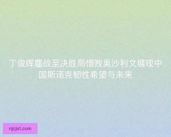 丁俊晖鏖战至决胜局惜败奥沙利文展现中国斯诺克韧性希望与未来