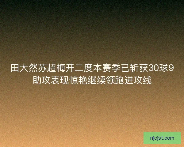 田大然苏超梅开二度本赛季已斩获30球9助攻表现惊艳继续领跑进攻线