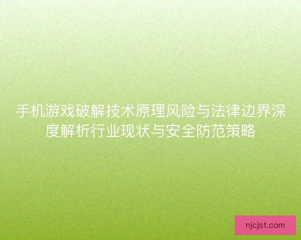 手机游戏破解技术原理风险与法律边界深度解析行业现状与安全防范策略