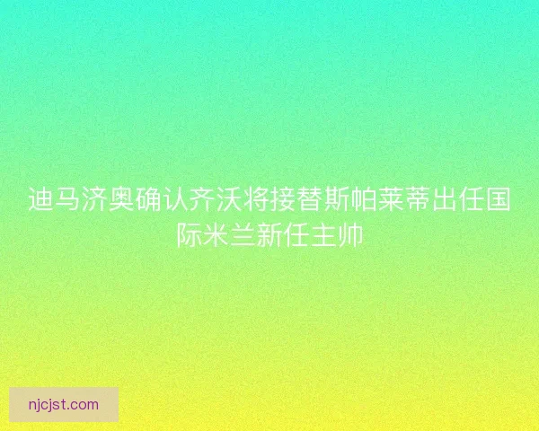 迪马济奥确认齐沃将接替斯帕莱蒂出任国际米兰新任主帅
