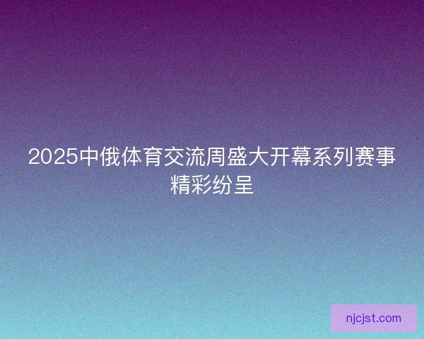 2025中俄体育交流周盛大开幕系列赛事精彩纷呈
