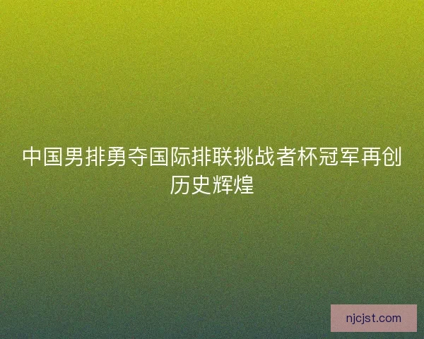 中国男排勇夺国际排联挑战者杯冠军再创历史辉煌