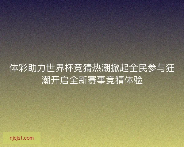 体彩助力世界杯竞猜热潮掀起全民参与狂潮开启全新赛事竞猜体验